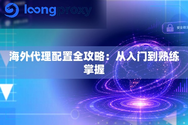 海外代理配置全攻略:从入门到熟练掌握 海外代理配置全攻略:从入门到熟练掌握