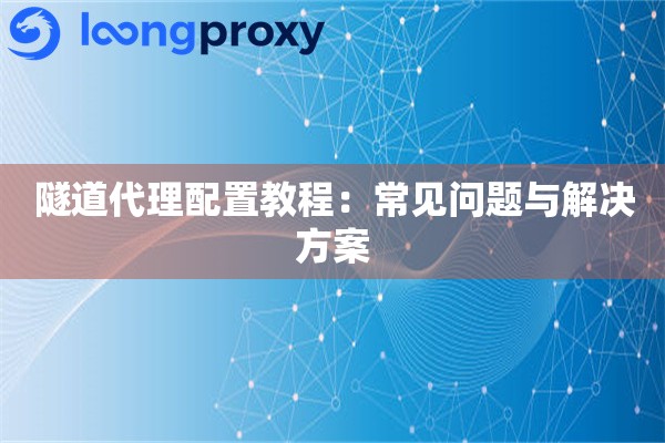 隧道代理配置教程:常见问题与解决方案 隧道代理配置教程:常见问题与解决方案