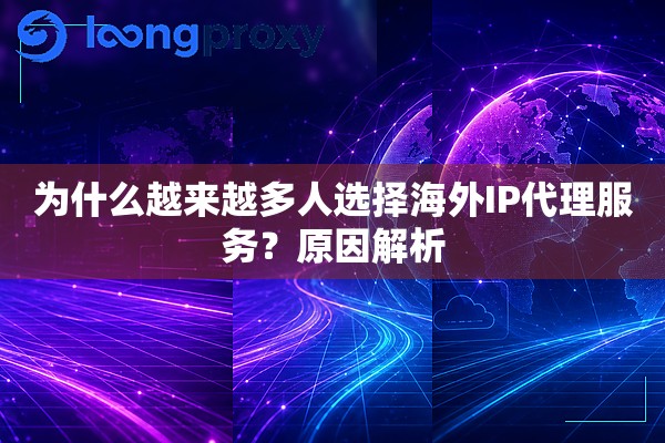 为什么越来越多人选择海外IP代理服务?原因解析 为什么越来越多人选择海外IP代理服务?原因解析