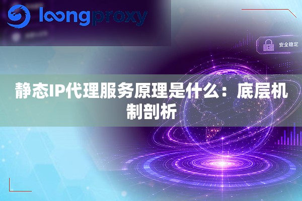 静态IP代理服务原理是什么:底层机制剖析 静态IP代理服务原理是什么:底层机制剖析