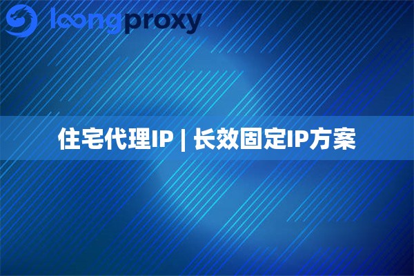 住宅代理IP | 长效固定IP方案