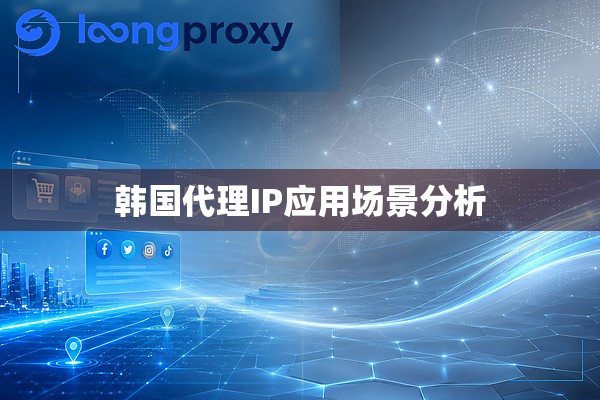 韩国代理IP应用场景分析
