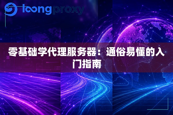零基础学代理服务器:通俗易懂的入门指南 零基础学代理服务器:通俗易懂的入门指南