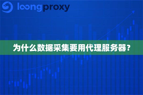 为什么数据采集要用代理服务器? 为什么数据采集要用代理服务器?