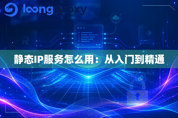 静态IP服务怎么用:从入门到精通 静态IP服务怎么用:从入门到精通