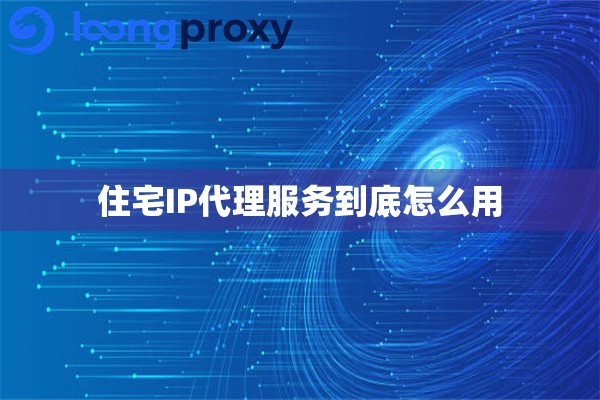 住宅IP代理服务到底怎么用