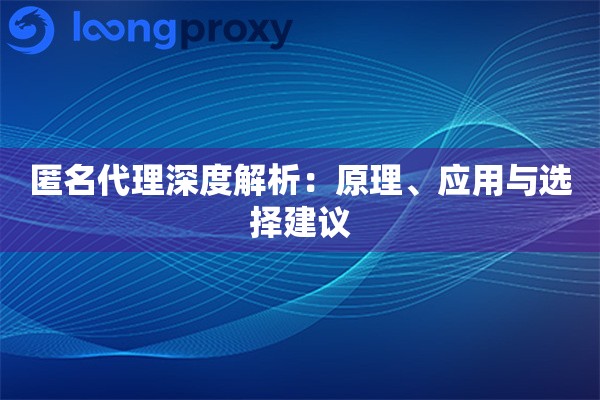 匿名代理深度解析：原理、应用与选择建议