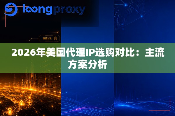 2026年美国代理IP选购对比:主流方案分析 2026年美国代理IP选购对比:主流方案分析