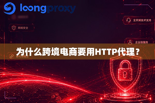 为什么跨境电商要用HTTP代理? 为什么跨境电商要用HTTP代理?