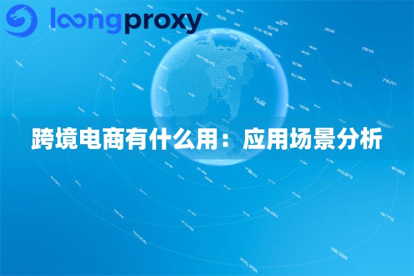 跨境电商有什么用：应用场景分析