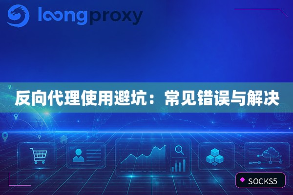 反向代理使用避坑:常见错误与解决 反向代理使用避坑:常见错误与解决