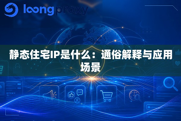 静态住宅IP是什么:通俗解释与应用场景 静态住宅IP是什么:通俗解释与应用场景