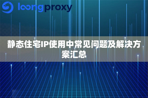 静态住宅IP使用中常见问题及解决方案汇总 静态住宅IP使用中常见问题及解决方案汇总