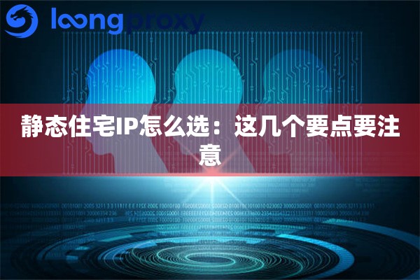 静态住宅IP怎么选:这几个要点要注意 静态住宅IP怎么选:这几个要点要注意