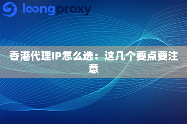 香港代理IP怎么选：这几个要点要注意
