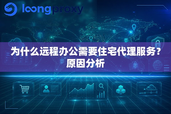 为什么远程办公需要住宅代理服务?原因分析 为什么远程办公需要住宅代理服务?原因分析