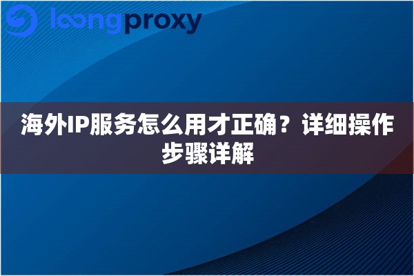 海外IP服务怎么用才正确?详细操作步骤详解 海外IP服务怎么用才正确?详细操作步骤详解