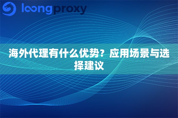 海外代理有什么优势?应用场景与选择建议 海外代理有什么优势?应用场景与选择建议