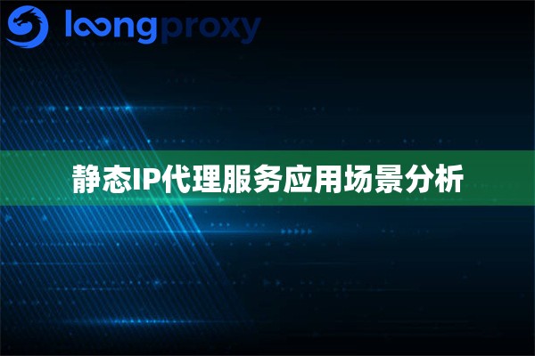 静态IP代理服务应用场景分析