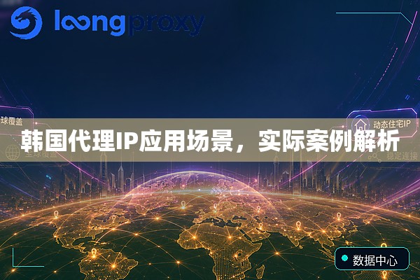 韩国代理IP应用场景,实际案例解析 韩国代理IP应用场景,实际案例解析