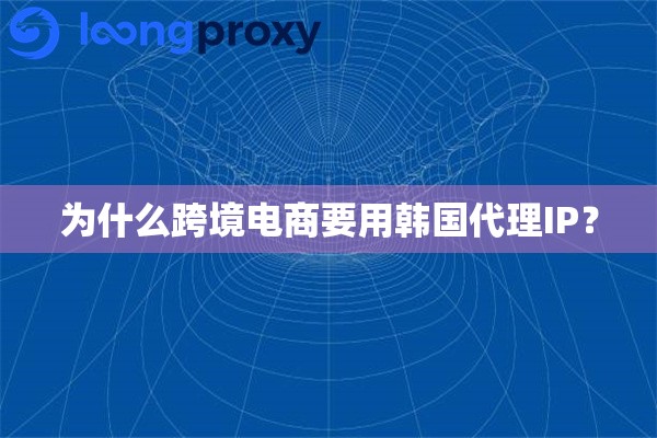 为什么跨境电商要用韩国代理IP? 为什么跨境电商要用韩国代理IP?
