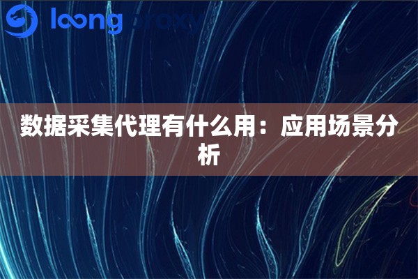 数据采集代理有什么用：应用场景分析