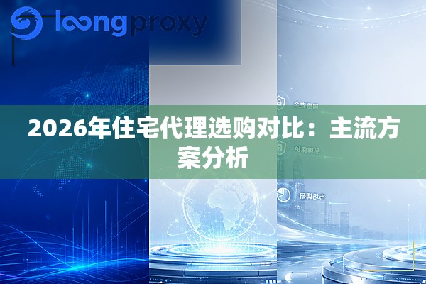 2026年住宅代理选购对比：主流方案分析