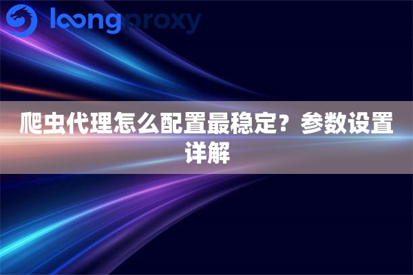 爬虫代理怎么配置最稳定?参数设置详解 爬虫代理怎么配置最稳定?参数设置详解