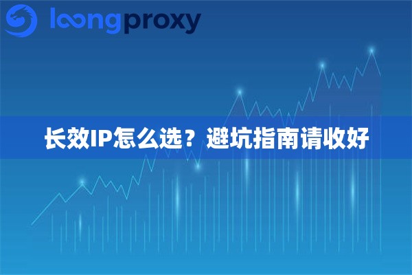 长效IP怎么选?避坑指南请收好 长效IP怎么选?避坑指南请收好
