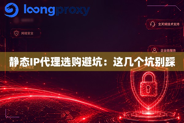 静态IP代理选购避坑：这几个坑别踩