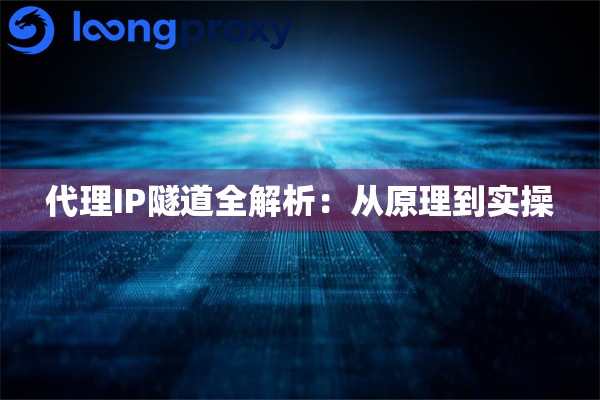代理IP隧道全解析:从原理到实操 代理IP隧道全解析:从原理到实操