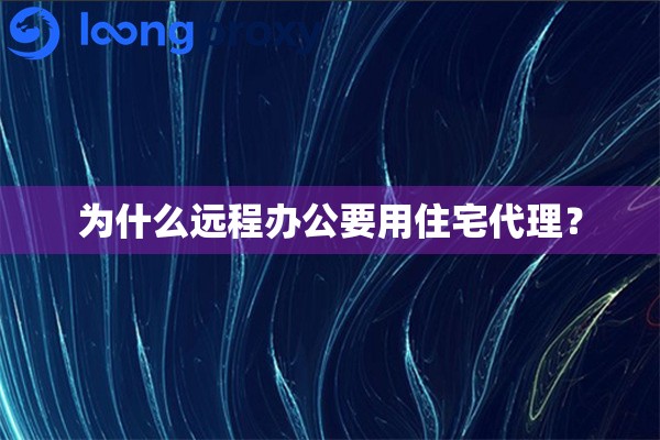 为什么远程办公要用住宅代理？