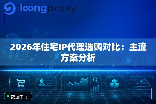2026年住宅IP代理选购对比:主流方案分析 2026年住宅IP代理选购对比:主流方案分析