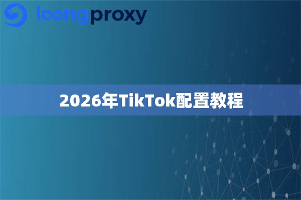 2026年TikTok配置教程 2026年TikTok配置教程