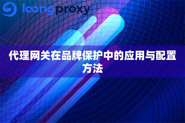 代理网关在品牌保护中的应用与配置方法 代理网关在品牌保护中的应用与配置方法
