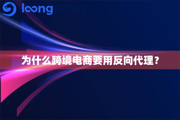 为什么跨境电商要用反向代理? 为什么跨境电商要用反向代理?