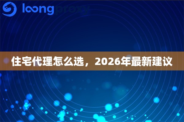 住宅代理怎么选，2026年最新建议
