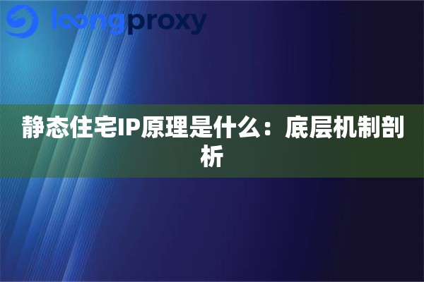 静态住宅IP原理是什么：底层机制剖析
