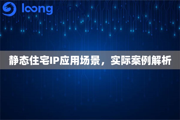 静态住宅IP应用场景，实际案例解析