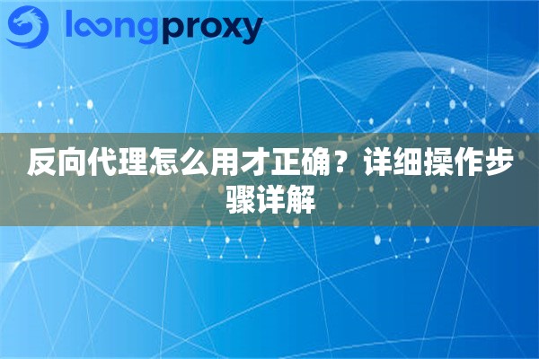 反向代理怎么用才正确?详细操作步骤详解 反向代理怎么用才正确?详细操作步骤详解