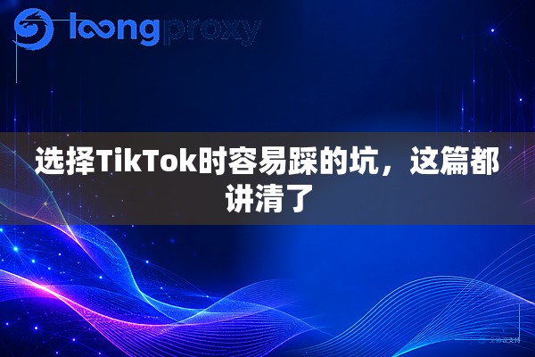 选择TikTok时容易踩的坑,这篇都讲清了 选择TikTok时容易踩的坑,这篇都讲清了