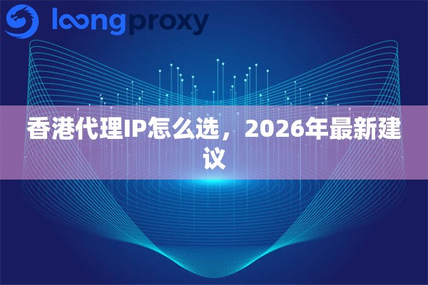 香港代理IP怎么选,2026年最新建议 香港代理IP怎么选,2026年最新建议