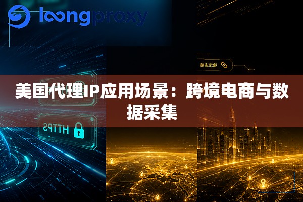 美国代理IP应用场景:跨境电商与数据采集 美国代理IP应用场景:跨境电商与数据采集