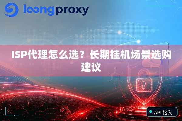 ISP代理怎么选?长期挂机场景选购建议 ISP代理怎么选?长期挂机场景选购建议