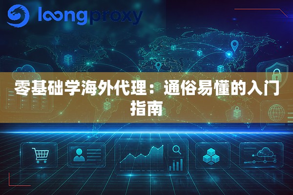 零基础学海外代理:通俗易懂的入门指南 零基础学海外代理:通俗易懂的入门指南