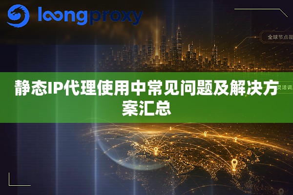 静态IP代理使用中常见问题及解决方案汇总