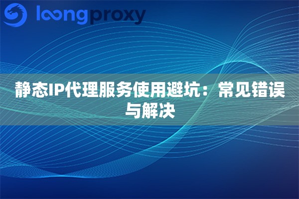 静态IP代理服务使用避坑：常见错误与解决