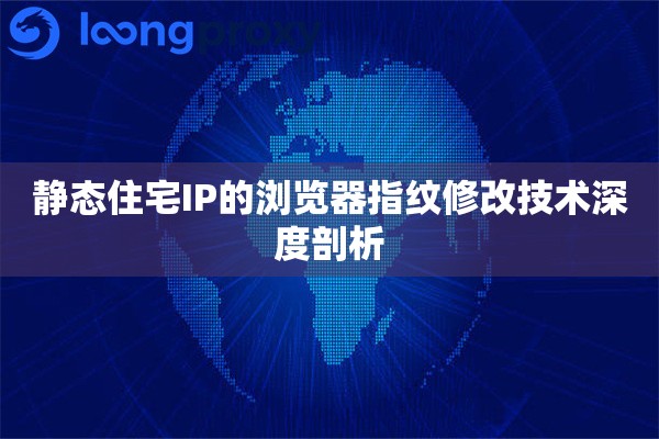 静态住宅IP的浏览器指纹修改技术深度剖析