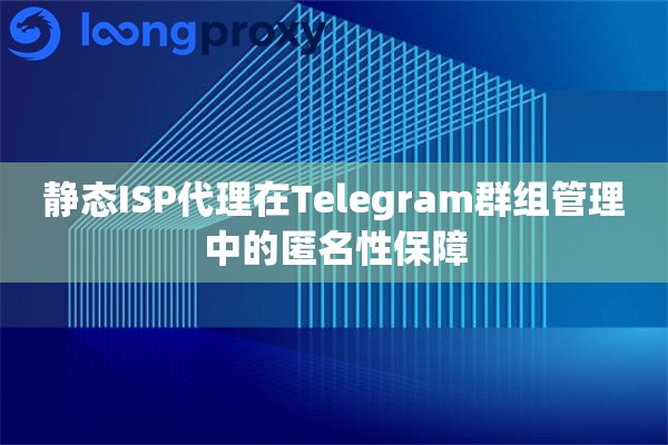 静态ISP代理在Telegram群组管理中的匿名性保障