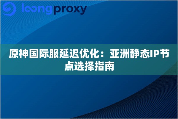 原神国际服延迟优化：亚洲静态IP节点选择指南
